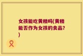 女孩能吃黄精吗(黄精能否作为女孩的食品？)