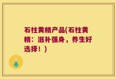 石柱黄精产品(石柱黄精：滋补强身，养生好选择！)
