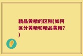 精品黄精的区别(如何区分黄精和精品黄精？)