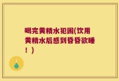 喝完黄精水犯困(饮用黄精水后感到昏昏欲睡！)