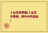 捛山芝和黄精(捛山芝与黄精，同为中药佳品)