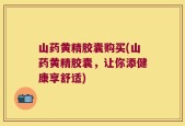 山药黄精胶囊购买(山药黄精胶囊，让你添健康享舒适)