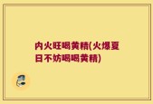 内火旺喝黄精(火爆夏日不妨喝喝黄精)