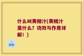 什么叫黄精汁(黄精汁是什么？功效与作用详解！)