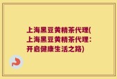 上海黑豆黄精茶代理(上海黑豆黄精茶代理：开启健康生活之路)