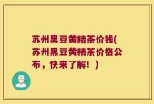 苏州黑豆黄精茶价钱(苏州黑豆黄精茶价格公布，快来了解！)