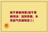 蛏干黄精炖煮(蛏干黄精炖汤：滋阴养颜、补肾益气的美味佳餚)