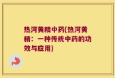 热河黄精中药(热河黄精：一种传统中药的功效与应用)