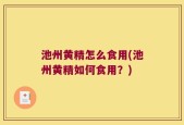池州黄精怎么食用(池州黄精如何食用？)