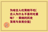 为啥古人吃黄精不吃(古人为什么不喜欢吃重味？ - 黄精的历史发现与食用价值)