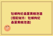 牡蛎枸杞桑葚黄精泡酒(搭配秘方：牡蛎枸杞桑葚黄精泡酒)