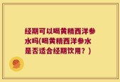 经期可以喝黄精西洋参水吗(喝黄精西洋参水是否适合经期饮用？)