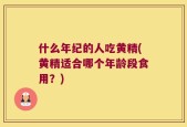 什么年纪的人吃黄精(黄精适合哪个年龄段食用？)