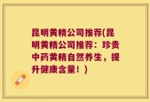 昆明黄精公司推荐(昆明黄精公司推荐：珍贵中药黄精自然养生，提升健康含量！)