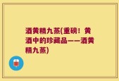 酒黄精九蒸(重磅！黄酒中的珍藏品——酒黄精九蒸)