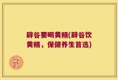辟谷要喝黄精(辟谷饮黄精，保健养生首选)
