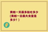 黄精一天最多能吃多少(黄精一日最大食量是多少？)