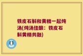 铁皮石斛和黄精一起炖汤(炖汤佳酿：铁皮石斛黄精共融)