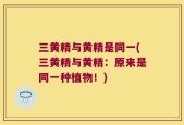 三黄精与黄精是同一(三黄精与黄精：原来是同一种植物！)