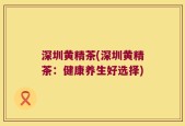 深圳黄精茶(深圳黄精茶：健康养生好选择)