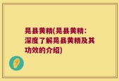 晃县黄精(晃县黄精：深度了解晃县黄精及其功效的介绍)