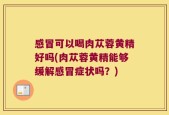 感冒可以喝肉苁蓉黄精好吗(肉苁蓉黄精能够缓解感冒症状吗？)