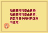 地藏黄精和泰山黄精(地藏黄精和泰山黄精：两款珍贵中药材的区别与应用)