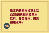 稳定的黄精肉桂草本饮品(稳固黄精肉桂草本饮料，补益身体，提高健康水平)