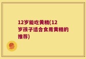 12岁能吃黄精(12岁孩子适合食用黄精的推荐)