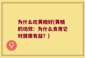 为什么吃黄精好(黄精的功效：为什么食用它对健康有益？)