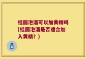 桂圆泡酒可以加黄精吗(桂圆泡酒是否适合加入黄精？)