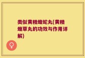 类似黄精蝮蛇丸(黄精蝮草丸的功效与作用详解)