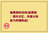 脑黄精的功效(脑黄精：提升记忆、改善认知能力的辅助品)