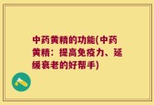 中药黄精的功能(中药黄精：提高免疫力、延缓衰老的好帮手)