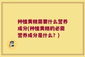 种植黄精需要什么营养成分(种植黄精的必需营养成分是什么？)