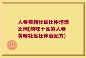 人参黄精牡蛎杜仲泡酒比例(韵味十足的人参黄精牡蛎杜仲酒配方)