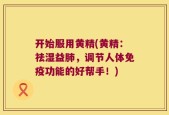 开始服用黄精(黄精：祛湿益肺，调节人体免疫功能的好帮手！)