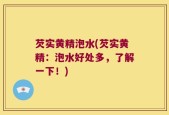 芡实黄精泡水(芡实黄精：泡水好处多，了解一下！)