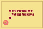 皇菁专业做黄精(皇菁：专业制作黄精的好选择)