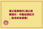 浦公英黄精片(浦公英黄精片：中医经典配方，促进身体健康)