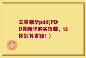 去黄精华pdd(PDD黄精华购买攻略，让你划算省钱！)