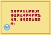 杜仲黄芪当归黄精(四种植物组成的中药饮品推荐：杜仲黄芪当归黄精)