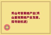 秀山考察黄精产业(秀山重视黄精产业发展，探寻新机遇)
