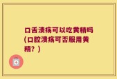 口舌溃疡可以吃黄精吗(口腔溃疡可否服用黄精？)