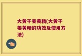 大黄干姜黄精(大黄干姜黄精的功效及使用方法)
