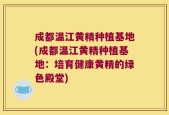 成都温江黄精种植基地(成都温江黄精种植基地：培育健康黄精的绿色殿堂)
