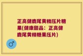 正高健鹿尾黄精压片糖果(健康甜品：正高健鹿尾黄精糖果压片)