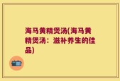 海马黄精煲汤(海马黄精煲汤：滋补养生的佳品)
