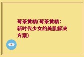 莓茶黄精(莓茶黄精：新时代少女的美肌解决方案)
