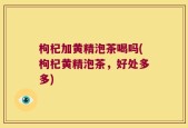 枸杞加黄精泡茶喝吗(枸杞黄精泡茶，好处多多)